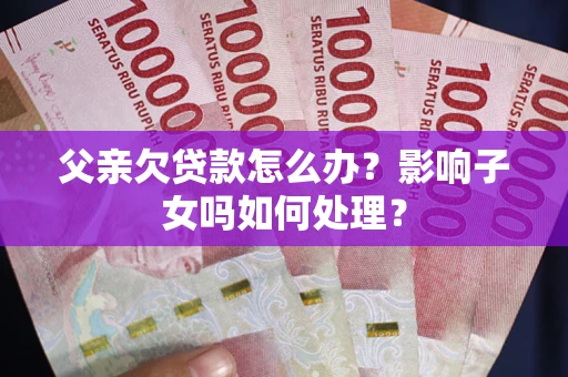 济南父亲欠贷款怎么办？影响子女吗如何处理？
