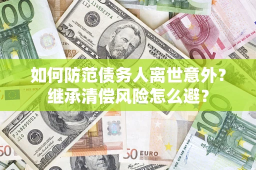 济南如何防范债务人离世意外？继承清偿风险怎么避？