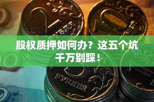 济南股权质押如何办？这五个坑千万别踩！