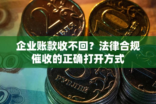济南企业账款收不回？法律合规催收的正确打开方式
