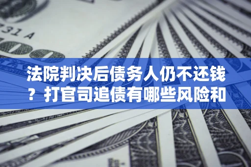 济南法院判决后债务人仍不还钱？打官司追债有哪些风险和技巧？