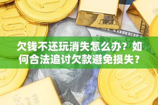 济南欠钱不还玩消失怎么办?如何合法追讨欠款避免损失? 济南欠钱不还玩消失怎么办?如何合法追讨欠款避免损失?