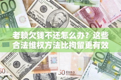 济南老赖欠钱不还怎么办？这些合法维权方法比拘留更有效