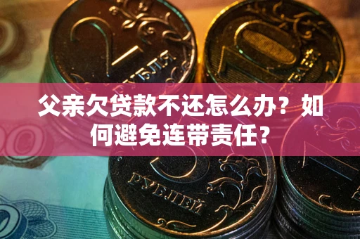济南父亲欠贷款不还怎么办？如何避免连带责任？