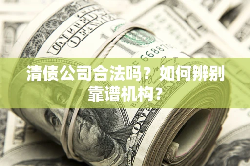 济南清债公司合法吗?如何辨别靠谱机构? 济南清债公司合法吗?如何辨别靠谱机构?