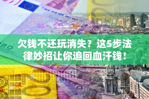 济南欠钱不还玩消失？这5步法律妙招让你追回血汗钱！
