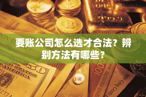 济南要账公司怎么选才合法？辨别方法有哪些？