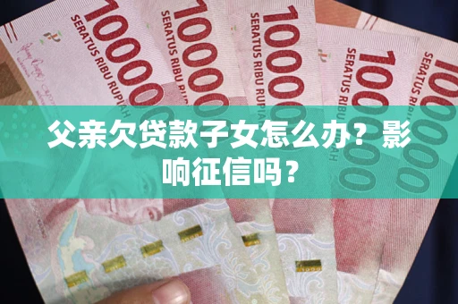 济南父亲欠贷款子女怎么办？影响征信吗？