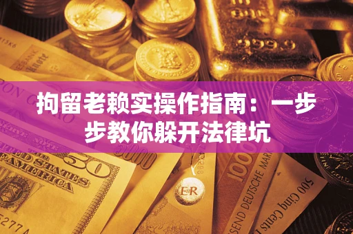 济南拘留老赖实操作指南：一步步教你躲开法律坑