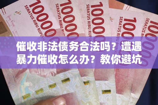 济南催收非法债务合法吗？遭遇暴力催收怎么办？教你避坑指南！