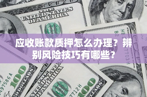 济南应收账款质押怎么办理？辨别风险技巧有哪些？