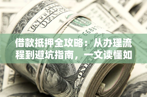 济南借款抵押全攻略：从办理流程到避坑指南，一文读懂如何安全融资