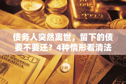 济南债务人突然离世，留下的债要不要还？4种情形看清法律判决
