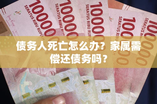 济南债务人死亡怎么办？家属需偿还债务吗？