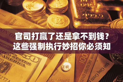 济南官司打赢了还是拿不到钱？这些强制执行妙招你必须知道