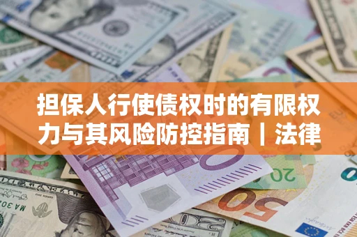 济南担保人行使债权时的有限权力与其风险防控指南｜法律实务解析