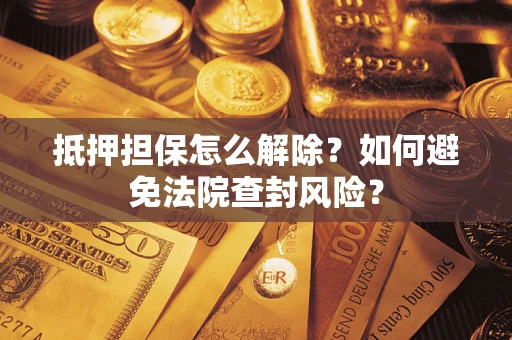 济南抵押担保怎么解除？如何避免法院查封风险？