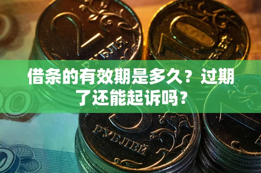 济南借条的有效期是多久？过期了还能起诉吗？