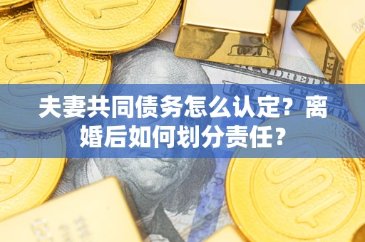 济南夫妻共同债务怎么认定？离婚后如何划分责任？