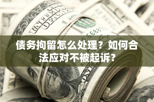 济南债务拘留怎么处理？如何合法应对不被起诉？
