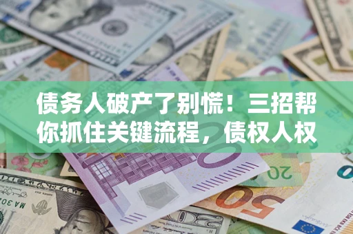济南债务人破产了别慌！三招帮你抓住关键流程，债权人权益不再缩水