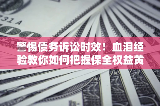 济南警惕债务诉讼时效！血泪经验教你如何把握保全权益黄金期
