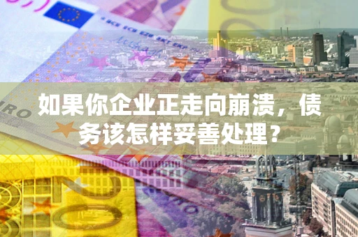 济南如果你企业正走向崩溃，债务该怎样妥善处理？