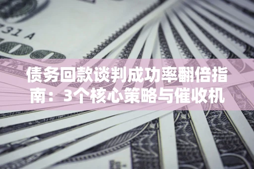 济南债务回款谈判成功率翻倍指南：3个核心策略与催收机构避坑法则