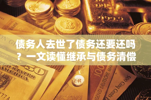 济南债务人去世了债务还要还吗？一文读懂继承与债务清偿