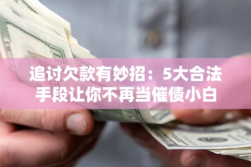 济南追讨欠款有妙招：5大合法手段让你不再当催债小白