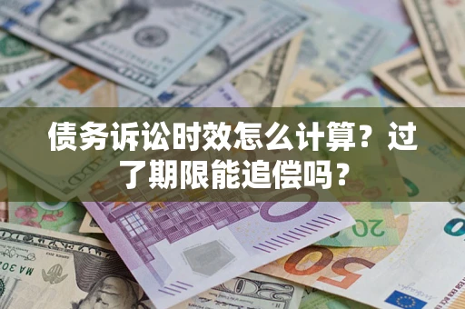 济南债务诉讼时效怎么计算？过了期限能追偿吗？