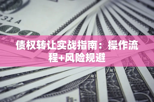 济南债权转让实战指南：操作流程+风险规避