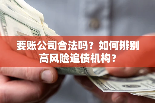 济南要账公司合法吗？如何辨别高风险追债机构？