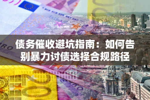 济南债务催收避坑指南：如何告别暴力讨债选择合规路径