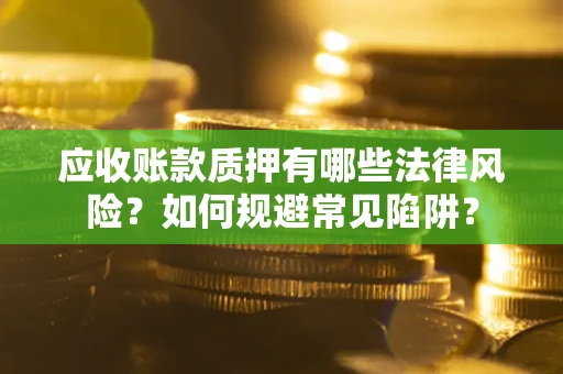 济南应收账款质押有哪些法律风险？如何规避常见陷阱？