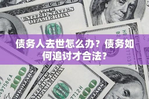 济南债务人去世怎么办？债务如何追讨才合法？