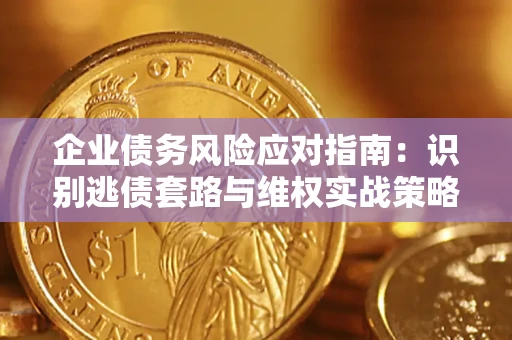 济南企业债务风险应对指南：识别逃债套路与维权实战策略