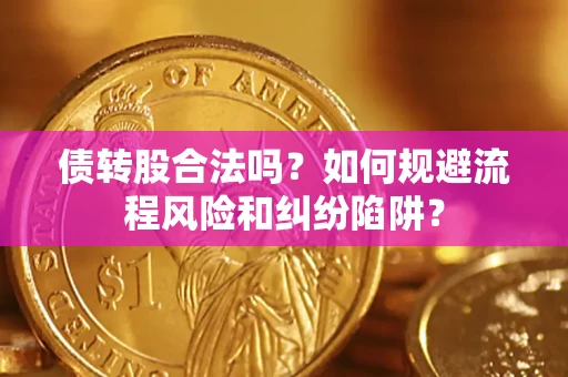 济南债转股合法吗？如何规避流程风险和纠纷陷阱？